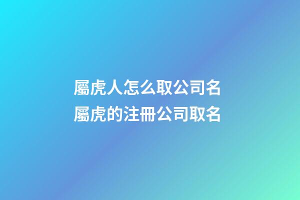 屬虎人怎么取公司名 屬虎的注冊公司取名-第1張-公司起名-玄機派